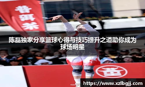 陈磊独家分享篮球心得与技巧提升之道助你成为球场明星