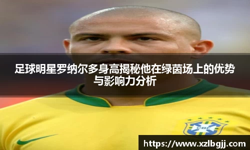足球明星罗纳尔多身高揭秘他在绿茵场上的优势与影响力分析