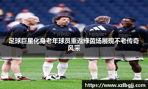 足球巨星化身老年球员重返绿茵场展现不老传奇风采